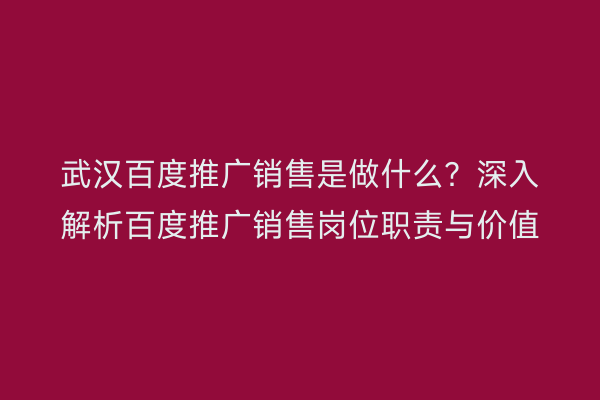 武汉百度推广销售是做什么？深入解析百度推广销售岗位职责与价值