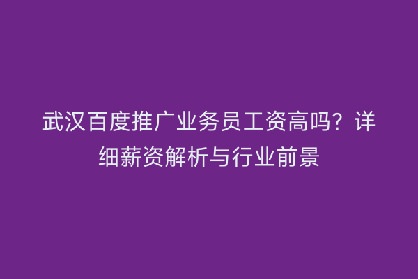 武汉百度推广业务员工资高吗？详细薪资解析与行业前景