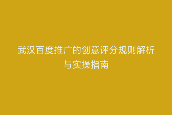 武汉百度推广的创意评分规则解析与实操指南
