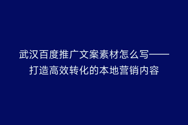 武汉百度推广文案素材怎么写——打造高效转化的本地营销内容