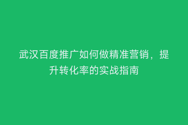 武汉百度推广如何做精准营销，提升转化率的实战指南