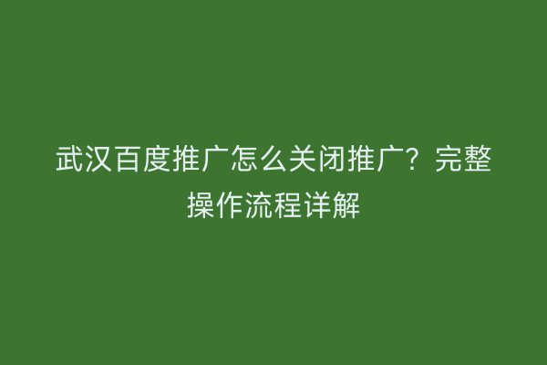 武汉百度推广怎么关闭推广？完整操作流程详解