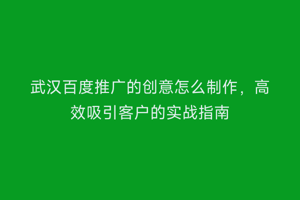 武汉百度推广的创意怎么制作，高效吸引客户的实战指南