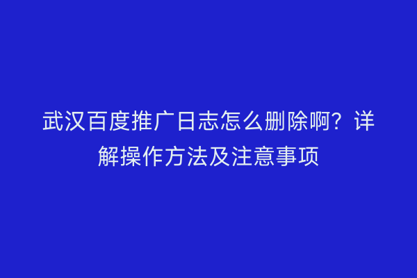 武汉百度推广日志怎么删除啊？详解操作方法及注意事项