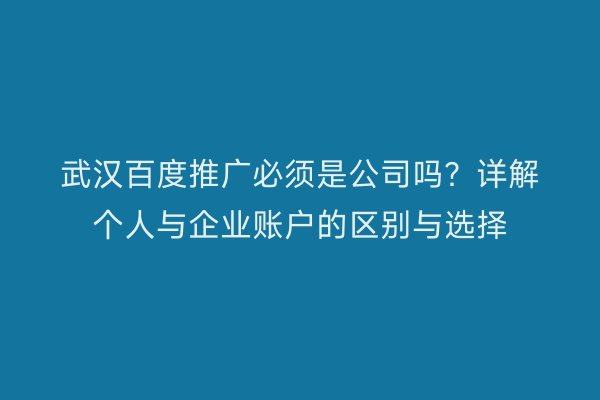 武汉百度推广必须是公司吗？详解个人与企业账户的区别与选择