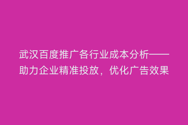 武汉百度推广各行业成本分析——助力企业精准投放，优化广告效果