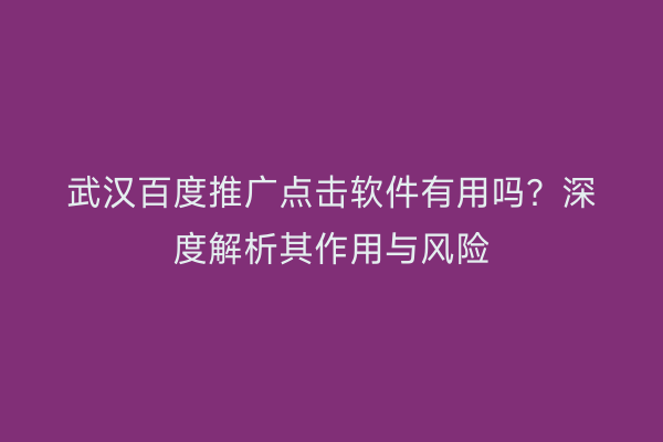 武汉百度推广点击软件有用吗？深度解析其作用与风险