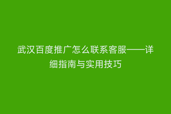 武汉百度推广怎么联系客服——详细指南与实用技巧