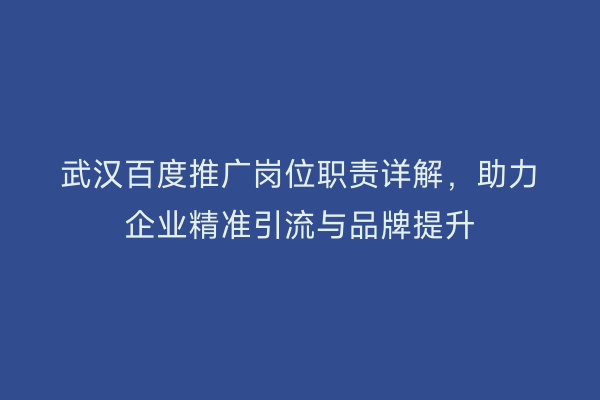 武汉百度推广岗位职责详解，助力企业精准引流与品牌提升