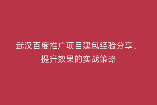 武汉百度推广项目建包经验分享，提升效果的实战策略