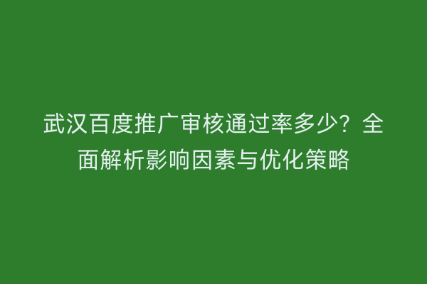武汉百度推广审核通过率多少？全面解析影响因素与优化策略