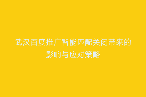 武汉百度推广智能匹配关闭带来的影响与应对策略