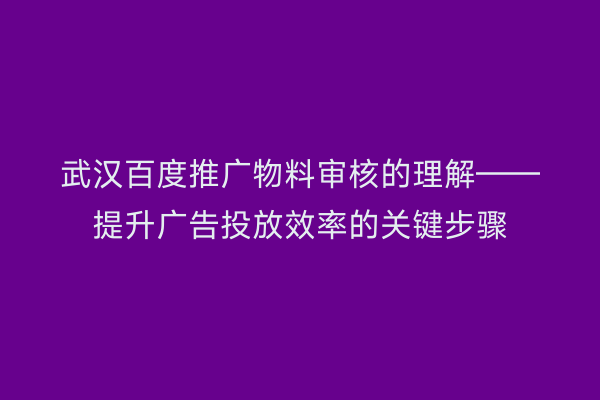 武汉百度推广物料审核的理解——提升广告投放效率的关键步骤