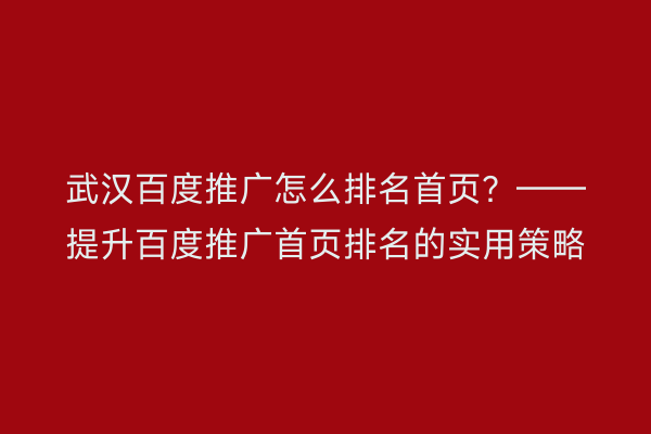 武汉百度推广怎么排名首页？——提升百度推广首页排名的实用策略
