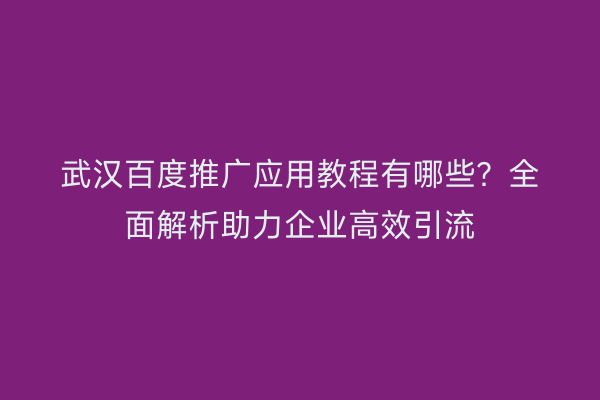 武汉百度推广应用教程有哪些？全面解析助力企业高效引流