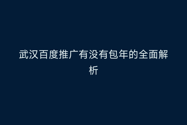 武汉百度推广有没有包年的全面解析