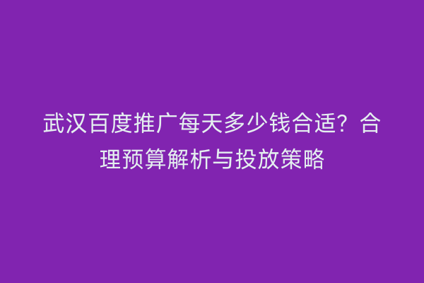 武汉百度推广每天多少钱合适？合理预算解析与投放策略