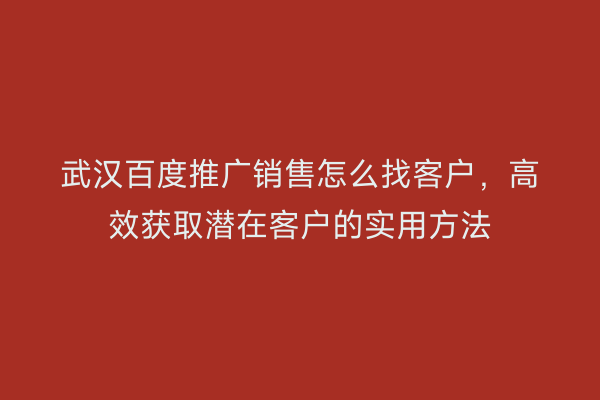 武汉百度推广销售怎么找客户，高效获取潜在客户的实用方法