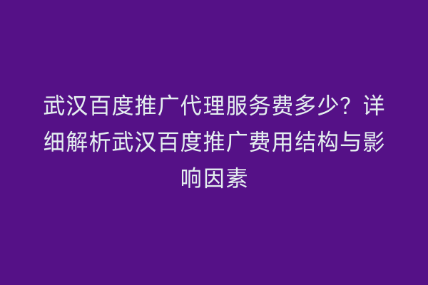 武汉百度推广代理服务费多少？详细解析武汉百度推广费用结构与影响因素