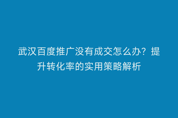 武汉百度推广没有成交怎么办？提升转化率的实用策略解析