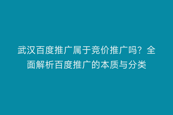 武汉百度推广属于竞价推广吗？全面解析百度推广的本质与分类