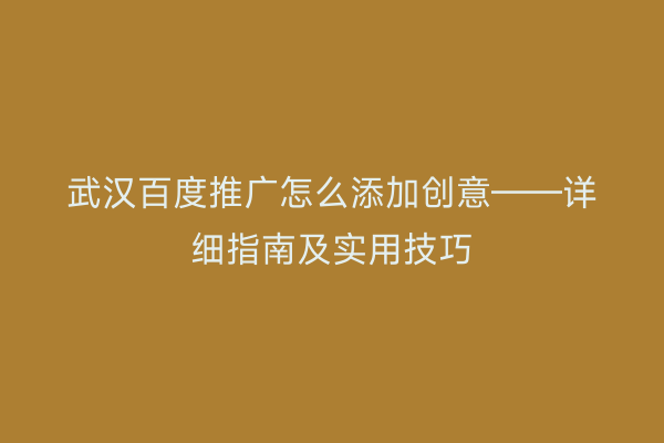 武汉百度推广怎么添加创意——详细指南及实用技巧