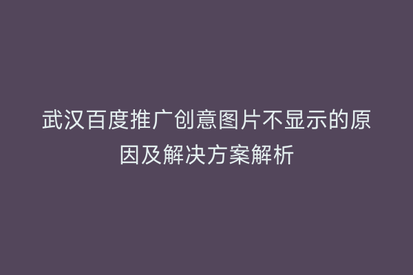 武汉百度推广创意图片不显示的原因及解决方案解析