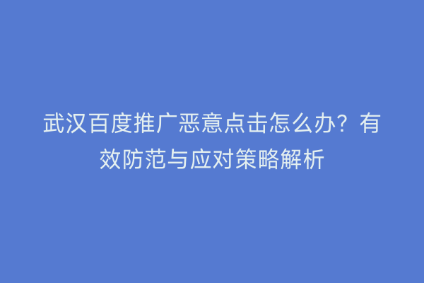 武汉百度推广恶意点击怎么办？有效防范与应对策略解析