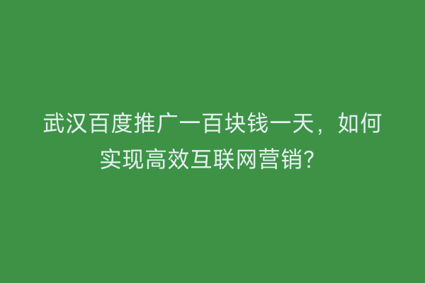 武汉百度推广一百块钱一天，如何实现高效互联网营销？