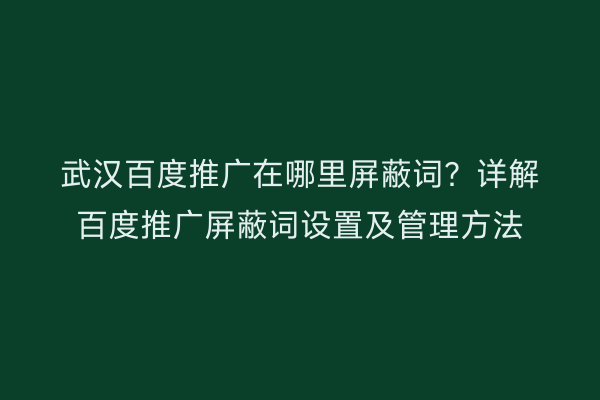 武汉百度推广在哪里屏蔽词？详解百度推广屏蔽词设置及管理方法
