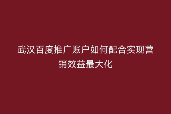 武汉百度推广账户如何配合实现营销效益最大化