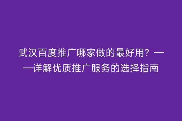 武汉百度推广哪家做的最好用？——详解优质推广服务的选择指南