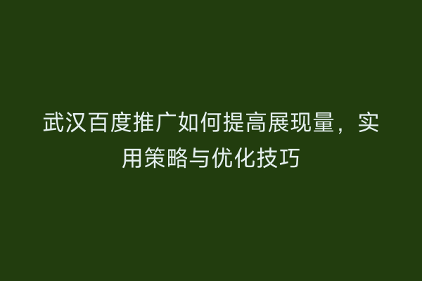 武汉百度推广如何提高展现量，实用策略与优化技巧