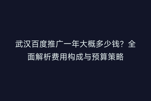 武汉百度推广一年大概多少钱？全面解析费用构成与预算策略