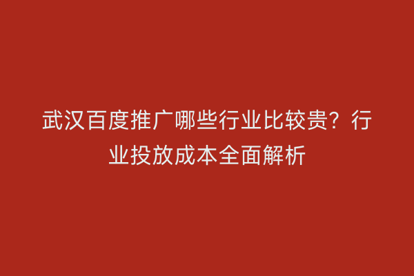 武汉百度推广哪些行业比较贵？行业投放成本全面解析