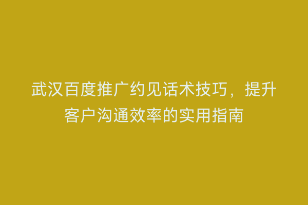 武汉百度推广约见话术技巧，提升客户沟通效率的实用指南