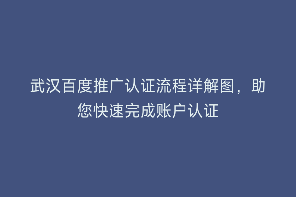 武汉百度推广认证流程详解图，助您快速完成账户认证
