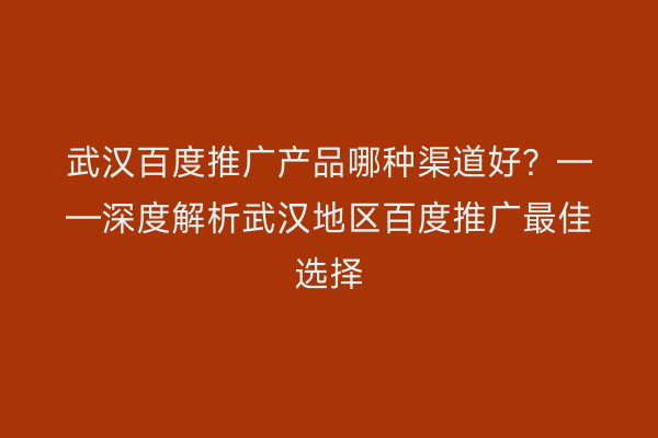 武汉百度推广产品哪种渠道好？——深度解析武汉地区百度推广最佳选择