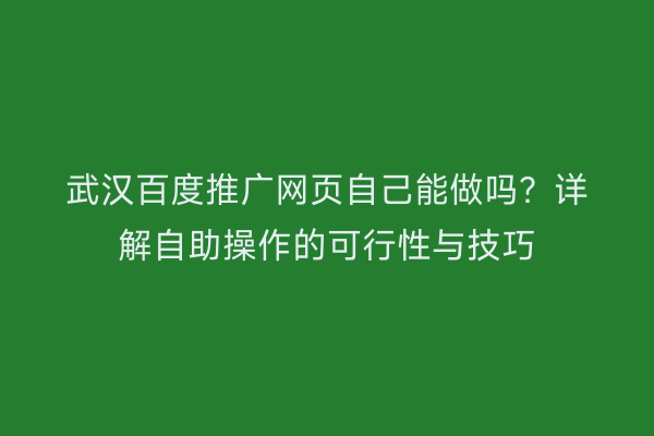 武汉百度推广网页自己能做吗？详解自助操作的可行性与技巧