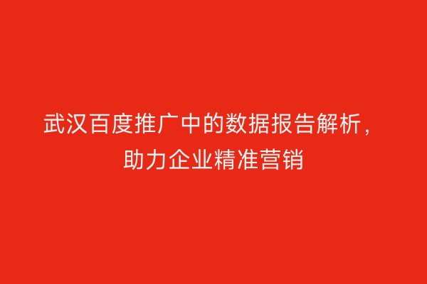 武汉百度推广中的数据报告解析，助力企业精准营销