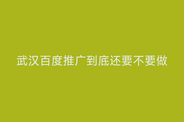 武汉百度推广到底还要不要做