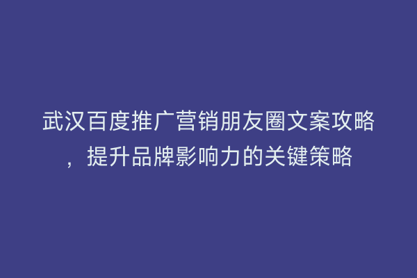 武汉百度推广营销朋友圈文案攻略，提升品牌影响力的关键策略