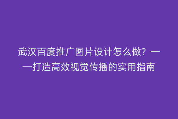 武汉百度推广图片设计怎么做？——打造高效视觉传播的实用指南