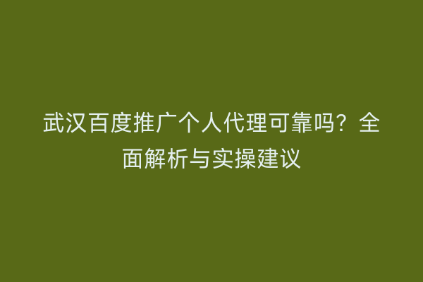 武汉百度推广个人代理可靠吗？全面解析与实操建议