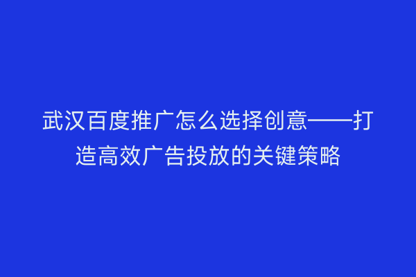 武汉百度推广怎么选择创意——打造高效广告投放的关键策略
