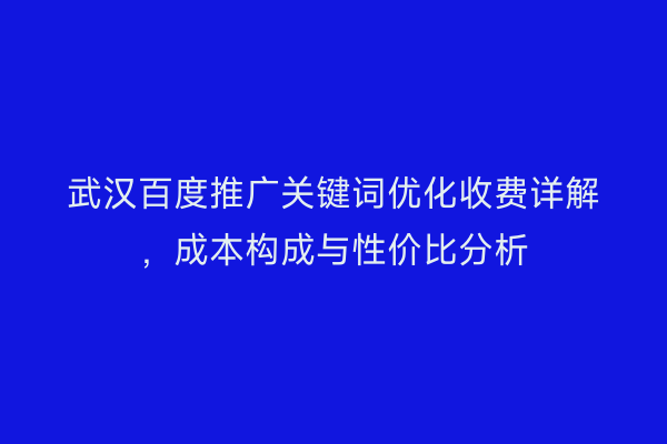 武汉百度推广关键词优化收费详解，成本构成与性价比分析