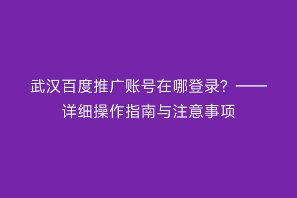 武汉百度推广账号在哪登录？——详细操作指南与注意事项