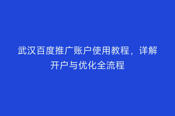 武汉百度推广账户使用教程，详解开户与优化全流程