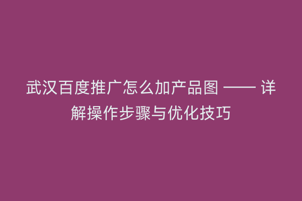 武汉百度推广怎么加产品图 —— 详解操作步骤与优化技巧