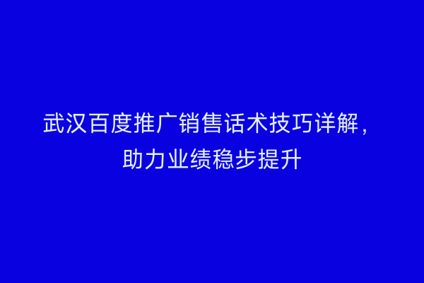 武汉百度推广销售话术技巧详解，助力业绩稳步提升